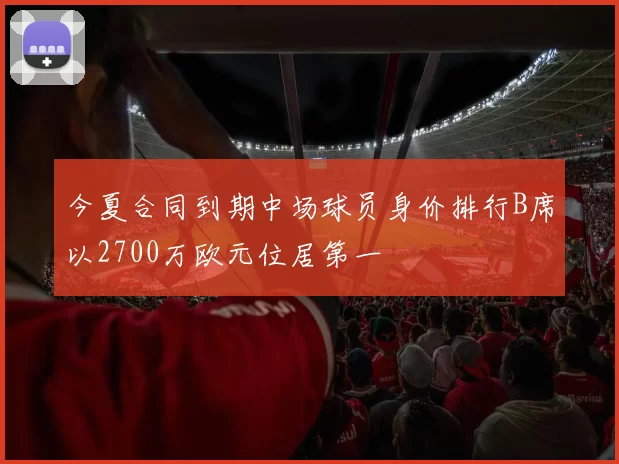 今夏合同到期中场球员身价排行B席以2700万欧元位居第一
