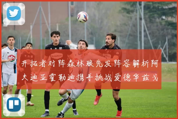 开拓者对阵森林狼先发阵容解析阿夫迪亚霍勒迪携手挑战爱德华兹戈贝尔