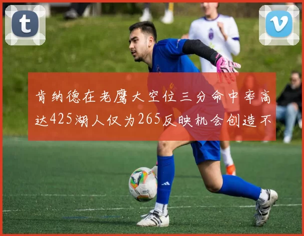 肯纳德在老鹰大空位三分命中率高达425湖人仅为265反映机会创造不足