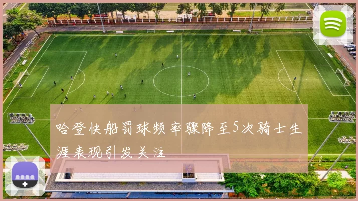 哈登快船罚球频率骤降至5次骑士生涯表现引发关注