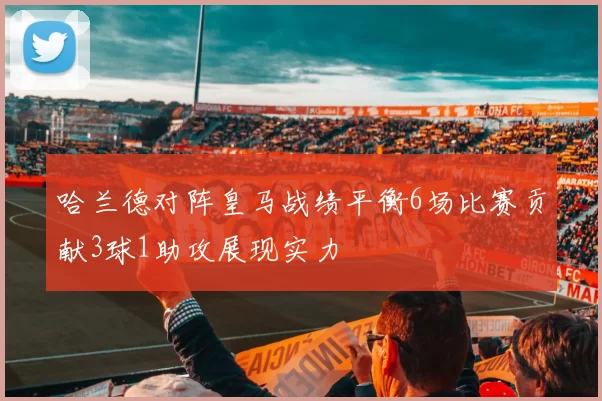 哈兰德对阵皇马战绩平衡6场比赛贡献3球1助攻展现实力