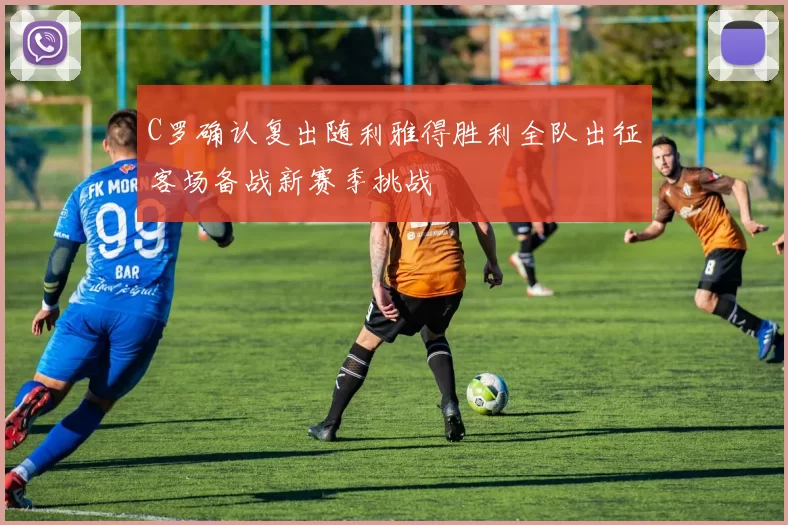 C罗确认复出随利雅得胜利全队出征客场备战新赛季挑战