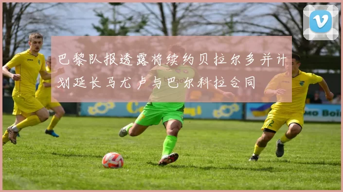 巴黎队报透露将续约贝拉尔多并计划延长马尤卢与巴尔科拉合同