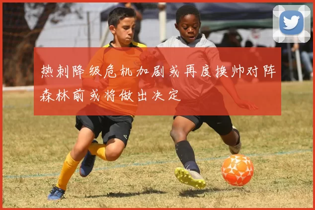 热刺降级危机加剧或再度换帅对阵森林前或将做出决定