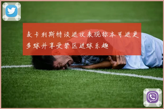 麦卡利斯特谈进攻表现称本可进更多球并享受禁区进球乐趣