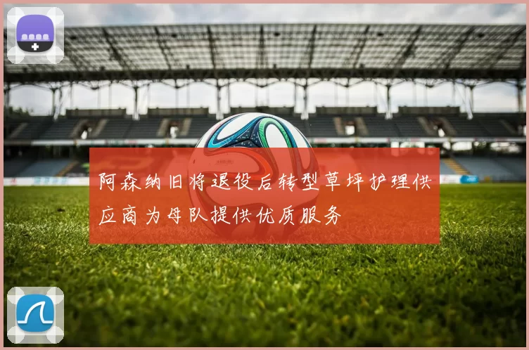 阿森纳旧将退役后转型草坪护理供应商为母队提供优质服务