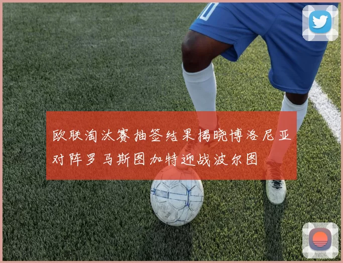 欧联淘汰赛抽签结果揭晓博洛尼亚对阵罗马斯图加特迎战波尔图