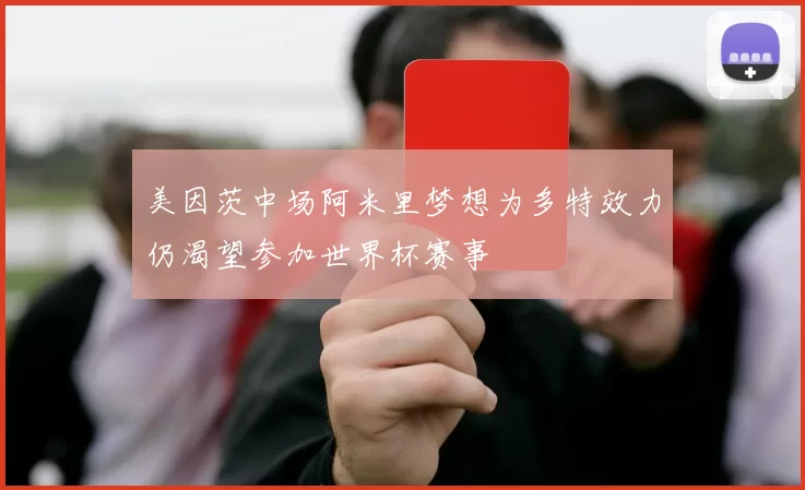 美因茨中场阿米里梦想为多特效力仍渴望参加世界杯赛事