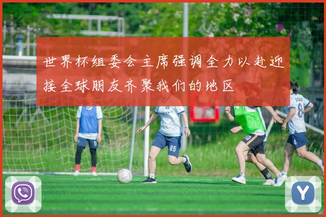 世界杯组委会主席强调全力以赴迎接全球朋友齐聚我们的地区