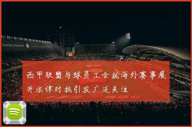 西甲联盟与球员工会就海外赛事展开法律对抗引发广泛关注