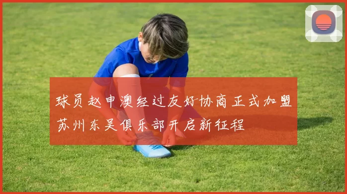 球员赵申澳经过友好协商正式加盟苏州东吴俱乐部开启新征程