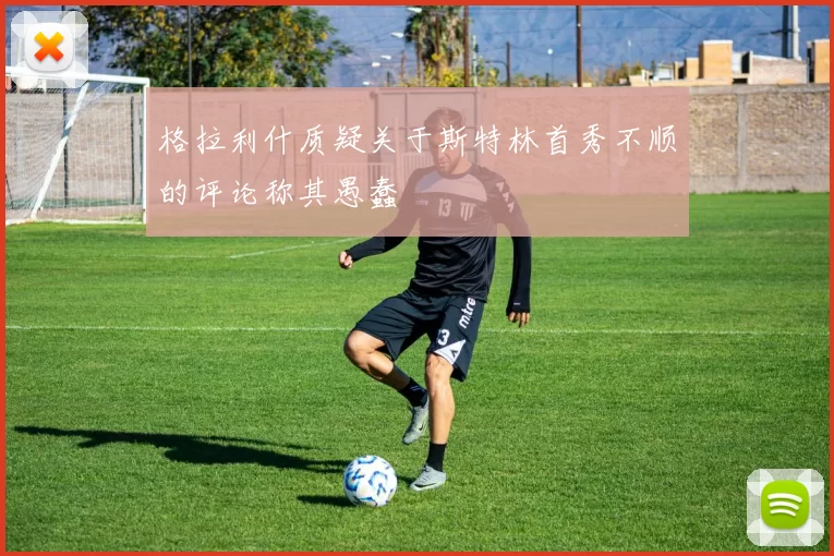 格拉利什质疑关于斯特林首秀不顺的评论称其愚蠢