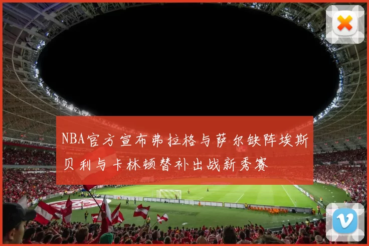 NBA官方宣布弗拉格与萨尔缺阵埃斯贝利与卡林顿替补出战新秀赛
