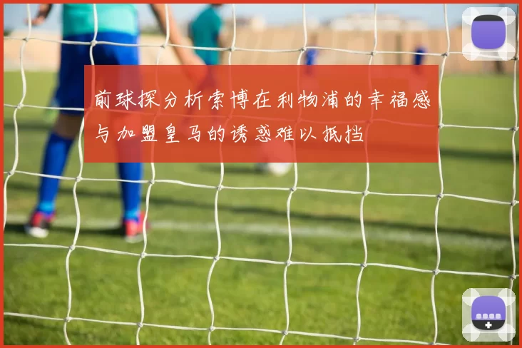 前球探分析索博在利物浦的幸福感与加盟皇马的诱惑难以抵挡