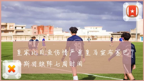 皇家比目鱼伤情严重皇马宣布塞巴略斯将缺阵七周时间
