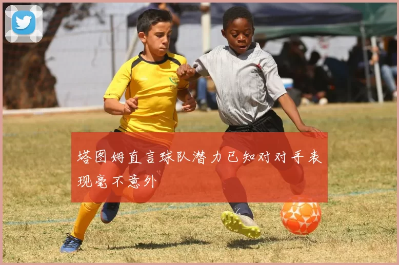 塔图姆直言球队潜力已知对对手表现毫不意外