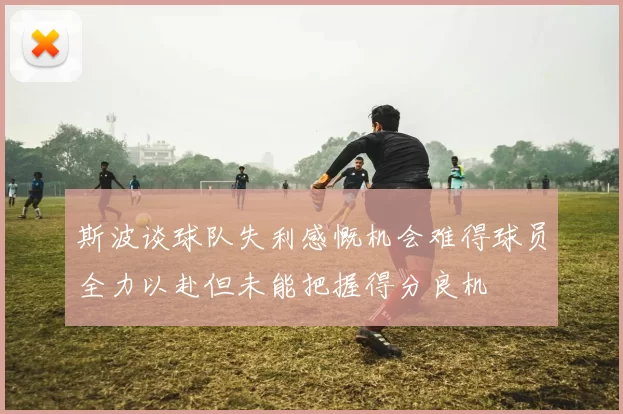 斯波谈球队失利感慨机会难得球员全力以赴但未能把握得分良机
