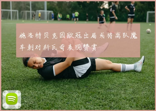 施洛特贝克因欧冠出局或将离队魔车刺对科瓦奇表现赞赏