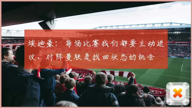 埃迪豪：每场比赛我们都要主动进攻，对阵曼联是找回状态的机会