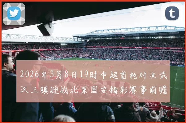 2026年3月8日19时中超首轮对决武汉三镇迎战北京国安精彩赛事前瞻