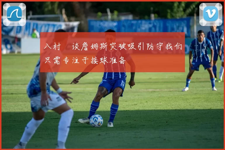 八村塁谈詹姆斯突破吸引防守我们只需专注于接球准备