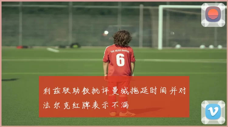 利兹联助教批评曼城拖延时间并对法尔克红牌表示不满