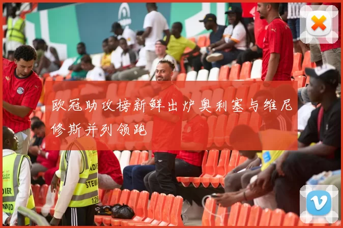欧冠助攻榜新鲜出炉奥利塞与维尼修斯并列领跑
