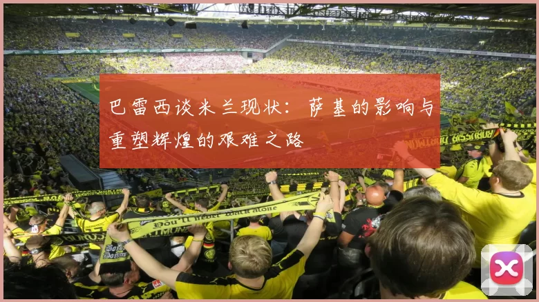 巴雷西谈米兰现状：萨基的影响与重塑辉煌的艰难之路
