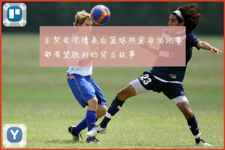 东契奇深情表白篮球热爱每场比赛都渴望胜利的背后故事