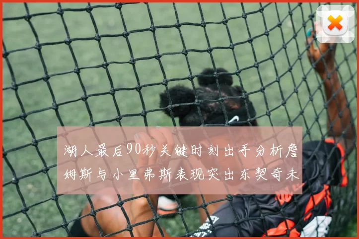 湖人最后90秒关键时刻出手分析詹姆斯与小里弗斯表现突出东契奇未能发力
