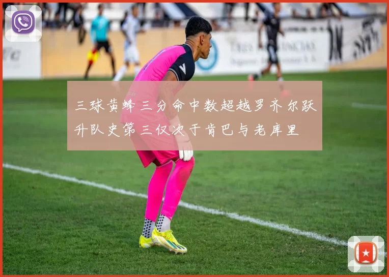 三球黄蜂三分命中数超越罗齐尔跃升队史第三仅次于肯巴与老库里