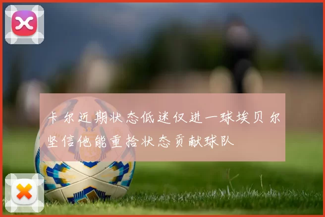 卡尔近期状态低迷仅进一球埃贝尔坚信他能重拾状态贡献球队