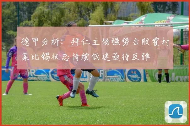 德甲分析：拜仁主场强势击败霍村莱比锡状态持续低迷亟待反弹