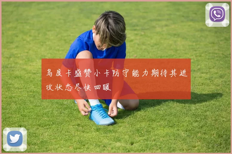 乌度卡盛赞小卡防守能力期待其进攻状态尽快回暖