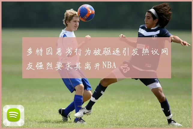 多特因恶劣行为被驱逐引发热议网友强烈要求其离开NBA