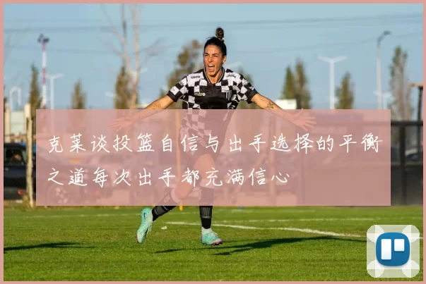克莱谈投篮自信与出手选择的平衡之道每次出手都充满信心
