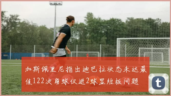 加斯佩里尼指出迪巴拉状态未达最佳122次角球仅进2球显短板问题