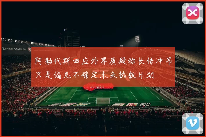 阿勒代斯回应外界质疑称长传冲吊只是偏见不确定未来执教计划