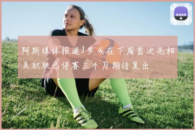 阿斯媒体报道J罗或在下周首次亮相美职联已停赛三个月期待复出