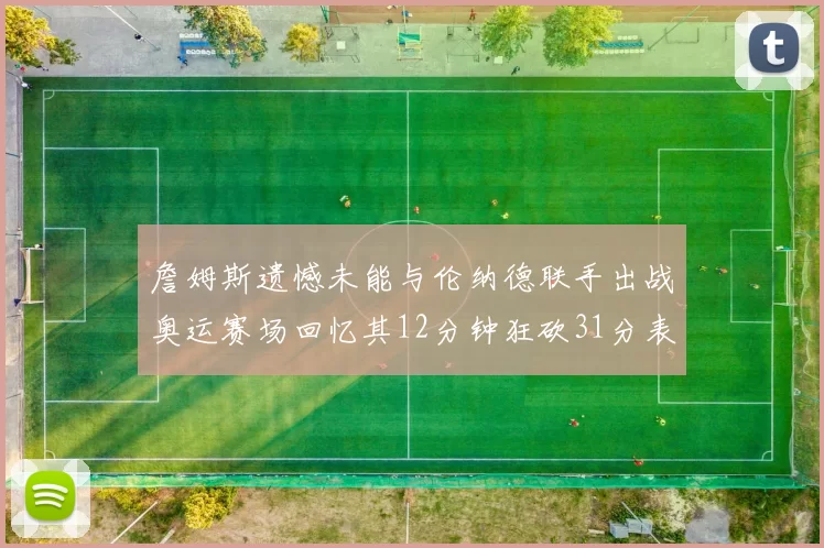 詹姆斯遗憾未能与伦纳德联手出战奥运赛场回忆其12分钟狂砍31分表现